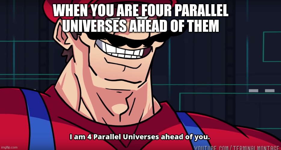 hmmmmmmmmmmmmmmmmmmmmmmmmmmmmmmmmmmmmmmmmmmmmmmmmmmmmmmmmmmmmmmm | WHEN YOU ARE FOUR PARALLEL UNIVERSES AHEAD OF THEM | image tagged in mario i am four parallel universes ahead of you | made w/ Imgflip meme maker