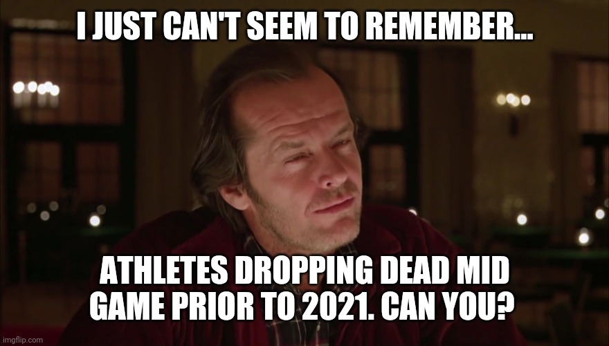 I just don't seem to remember that happening. | I JUST CAN'T SEEM TO REMEMBER... ATHLETES DROPPING DEAD MID GAME PRIOR TO 2021. CAN YOU? | image tagged in jack nicholson - shining - not sure if | made w/ Imgflip meme maker