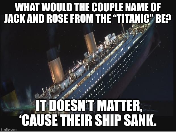 bad puns are back! | WHAT WOULD THE COUPLE NAME OF JACK AND ROSE FROM THE “TITANIC” BE? IT DOESN’T MATTER, ‘CAUSE THEIR SHIP SANK. | image tagged in titanic sinking | made w/ Imgflip meme maker