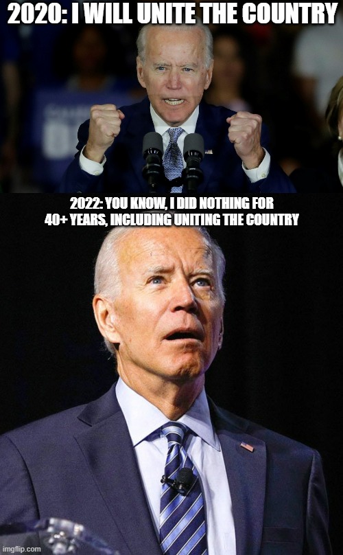 He DIDN'T even TRY | 2020: I WILL UNITE THE COUNTRY; 2022: YOU KNOW, I DID NOTHING FOR 40+ YEARS, INCLUDING UNITING THE COUNTRY | image tagged in angry joe biden,joe biden,unite | made w/ Imgflip meme maker