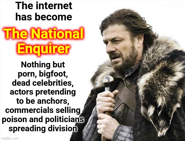 Everything Turns To Crap | The internet has become; Nothing but porn, bigfoot, dead celebrities, actors pretending to be anchors, commercials selling poison and politicians spreading division; The National Enquirer | image tagged in memes,brace yourselves x is coming,internet,pure stupidity,unadulterated garbage,unadulterated | made w/ Imgflip meme maker