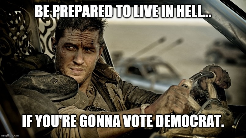 Hell or what democrats call home. | BE PREPARED TO LIVE IN HELL... IF YOU'RE GONNA VOTE DEMOCRAT. | image tagged in tom hardy as mad max | made w/ Imgflip meme maker