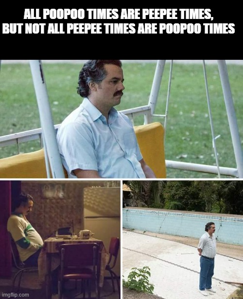 Sad Pablo Escobar | ALL POOPOO TIMES ARE PEEPEE TIMES, BUT NOT ALL PEEPEE TIMES ARE POOPOO TIMES | image tagged in memes,sad pablo escobar | made w/ Imgflip meme maker