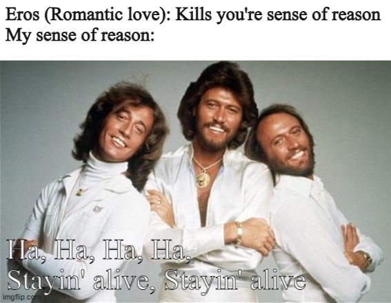 Stayin Alive | Eros (Romantic love): Kills you're sense of reason
My sense of reason:; Ha, Ha, Ha, Ha, Stayin' alive, Stayin' alive | image tagged in stayin alive | made w/ Imgflip meme maker