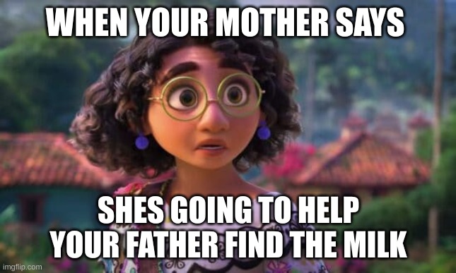 milk | WHEN YOUR MOTHER SAYS; SHES GOING TO HELP YOUR FATHER FIND THE MILK | image tagged in funny memes | made w/ Imgflip meme maker
