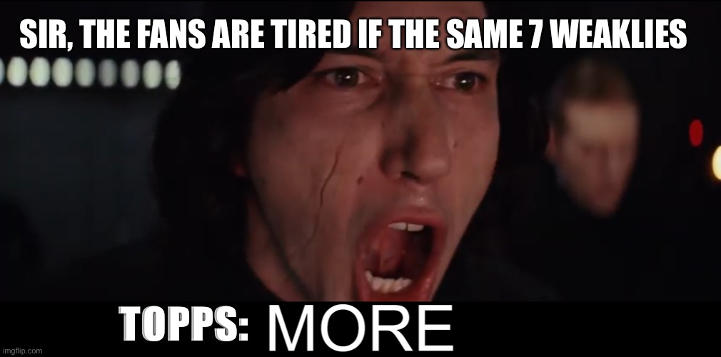 Kylo Ren MORE | SIR, THE FANS ARE TIRED IF THE SAME 7 WEAKLIES; TOPPS: | image tagged in kylo ren more,starwarstrader | made w/ Imgflip meme maker