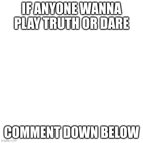 because i hate never have i ever | IF ANYONE WANNA PLAY TRUTH OR DARE; COMMENT DOWN BELOW | image tagged in memes,blank transparent square | made w/ Imgflip meme maker