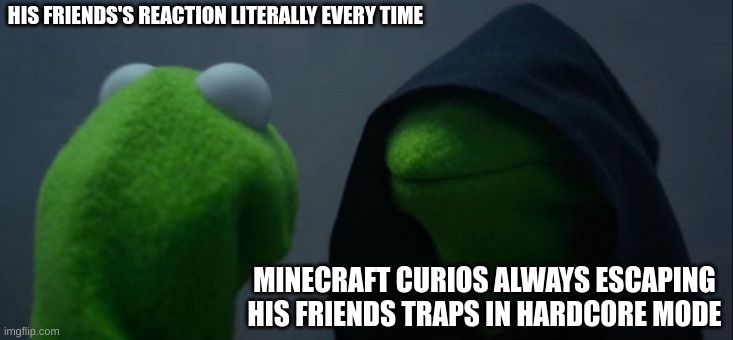 Evil Kermit | HIS FRIENDS'S REACTION LITERALLY EVERY TIME; MINECRAFT CURIOS ALWAYS ESCAPING HIS FRIENDS TRAPS IN HARDCORE MODE | image tagged in memes,evil kermit | made w/ Imgflip meme maker