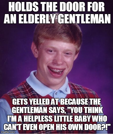Bad Luck Brian Meme | HOLDS THE DOOR FOR AN ELDERLY GENTLEMAN GETS YELLED AT BECAUSE THE GENTLEMAN SAYS, "YOU THINK I'M A HELPLESS LITTLE BABY WHO CAN'T EVEN OPEN | image tagged in memes,bad luck brian | made w/ Imgflip meme maker