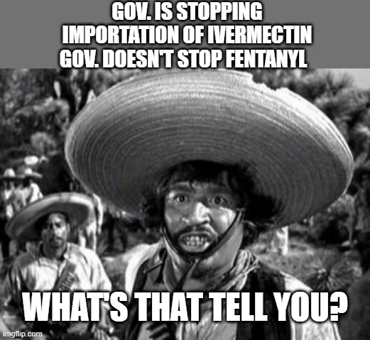 THE CURRENT ADMINISTRATION does not care about your health | GOV. IS STOPPING IMPORTATION OF IVERMECTIN GOV. DOESN'T STOP FENTANYL; WHAT'S THAT TELL YOU? | made w/ Imgflip meme maker