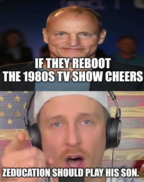 Zeducation DUMB! | IF THEY REBOOT THE 1980S TV SHOW CHEERS; ZEDUCATION SHOULD PLAY HIS SON. | image tagged in zeducation dumb | made w/ Imgflip meme maker