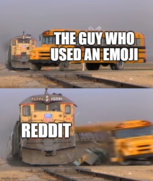 reddit kinda gay tho | THE GUY WHO USED AN EMOJI; REDDIT | image tagged in a train hitting a school bus | made w/ Imgflip meme maker