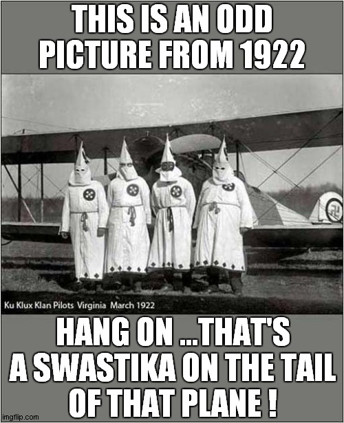KKK Pilots - Early Nazis ? | THIS IS AN ODD PICTURE FROM 1922; HANG ON ...THAT'S A SWASTIKA ON THE TAIL
OF THAT PLANE ! | image tagged in kkk,nazi,pilots,swastika,dark humour | made w/ Imgflip meme maker