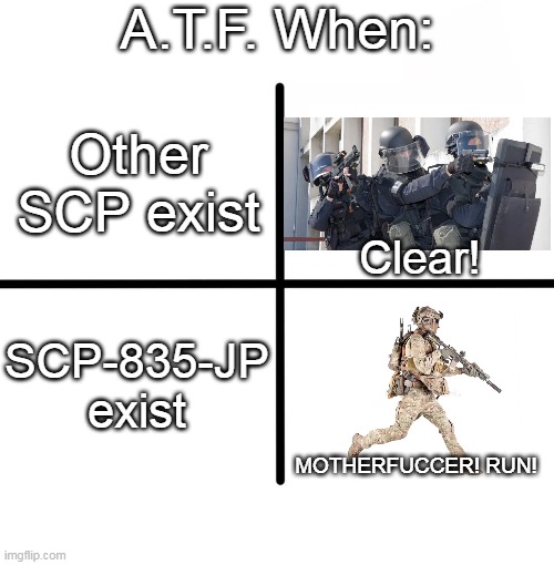 A.T.F. When SCP-835-JP exist |  A.T.F. When:; Other SCP exist; Clear! SCP-835-JP exist; MOTHERFUCCER! RUN! | image tagged in memes,blank starter pack | made w/ Imgflip meme maker