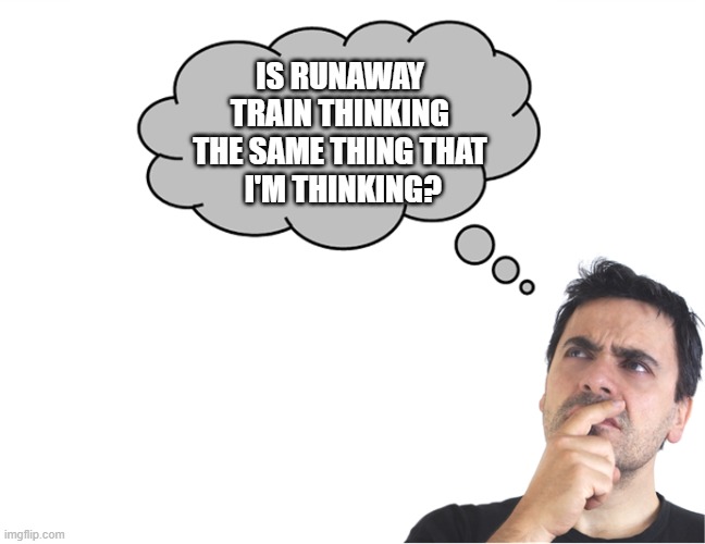 IS RUNAWAY TRAIN THINKING THE SAME THING THAT
 I'M THINKING? | made w/ Imgflip meme maker