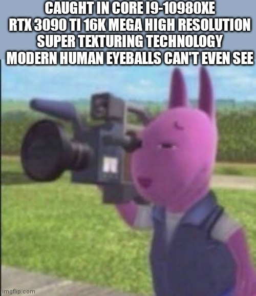 Caught in 4k | CAUGHT IN CORE I9-10980XE RTX 3090 TI 16K MEGA HIGH RESOLUTION SUPER TEXTURING TECHNOLOGY MODERN HUMAN EYEBALLS CAN'T EVEN SEE | image tagged in caught in 4k | made w/ Imgflip meme maker