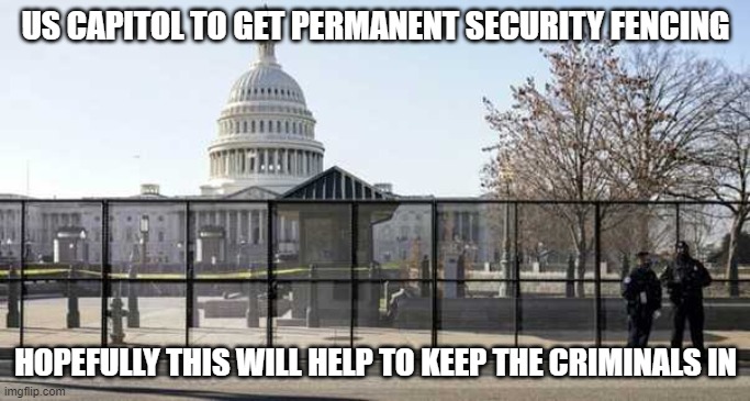 US CAPITOL TO GET PERMANENT SECURITY FENCING; HOPEFULLY THIS WILL HELP TO KEEP THE CRIMINALS IN | made w/ Imgflip meme maker
