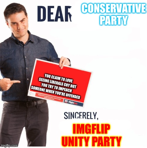 So much for saying CSP is most ironically named party, lol. | CONSERVATIVE PARTY; YOU CLAIM TO LOVE SEEING LIBERALS CRY BUT YOU TRY TO IMPEACH SOMEONE WHEN YOU’RE OFFENDED; IMGFLIP UNITY PARTY | image tagged in ben shapiro dear liberals | made w/ Imgflip meme maker