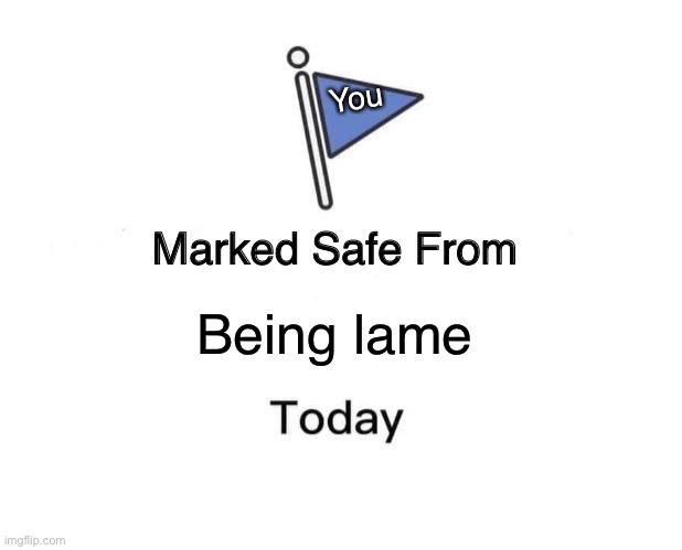 Marked Safe From | You; Being lame | image tagged in memes,marked safe from | made w/ Imgflip meme maker