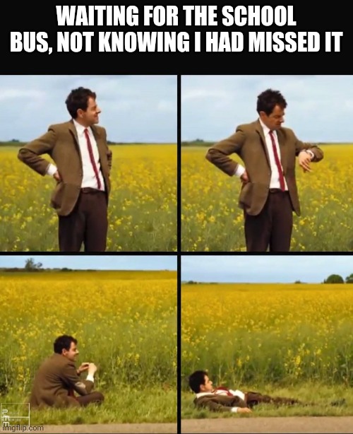 Mr bean waiting | WAITING FOR THE SCHOOL BUS, NOT KNOWING I HAD MISSED IT | image tagged in mr bean waiting | made w/ Imgflip meme maker