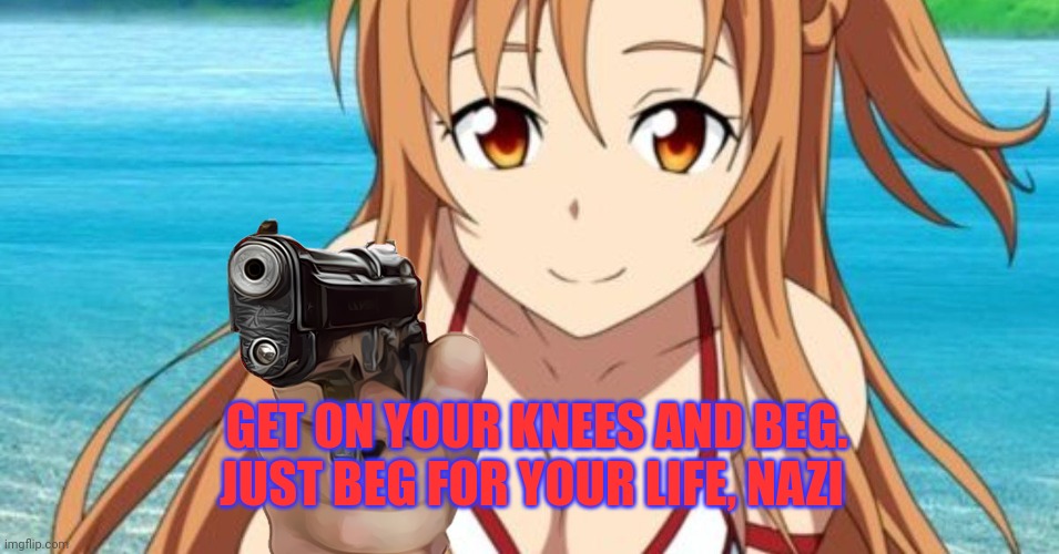 GET ON YOUR KNEES AND BEG. JUST BEG FOR YOUR LIFE, NAZI | made w/ Imgflip meme maker