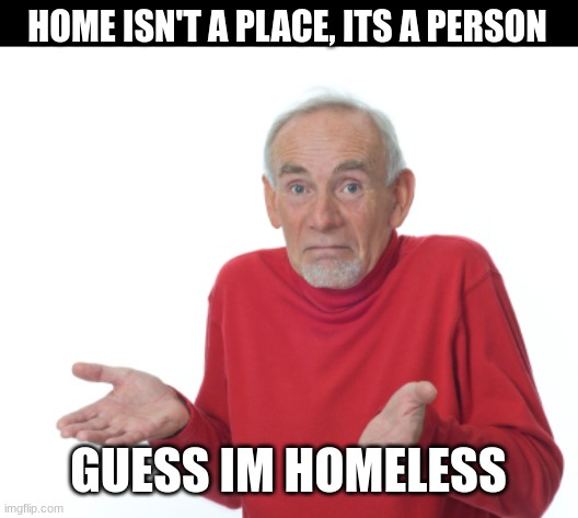 Guess im Homeless © | HOME ISN'T A PLACE, ITS A PERSON; GUESS IM HOMELESS | image tagged in old man shrugging | made w/ Imgflip meme maker