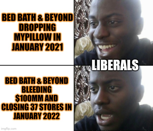 hard landing | BED BATH & BEYOND
DROPPING MYPILLOW IN
JANUARY 2021; LIBERALS; BED BATH & BEYOND
BLEEDING $100MM AND
CLOSING 37 STORES IN
JANUARY 2022 | image tagged in happy / shock,liberal logic | made w/ Imgflip meme maker