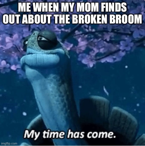 I iz dead | ME WHEN MY MOM FINDS OUT ABOUT THE BROKEN BROOM | image tagged in my time has come | made w/ Imgflip meme maker