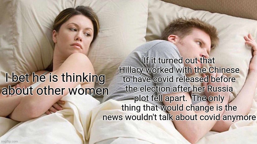 Not saying this is fact, but it it were.... | If it turned out that Hillary worked with the Chinese to have covid released before the election after her Russia plot fell apart.  The only thing that would change is the news wouldn't talk about covid anymore; I bet he is thinking about other women | image tagged in memes,i bet he's thinking about other women | made w/ Imgflip meme maker