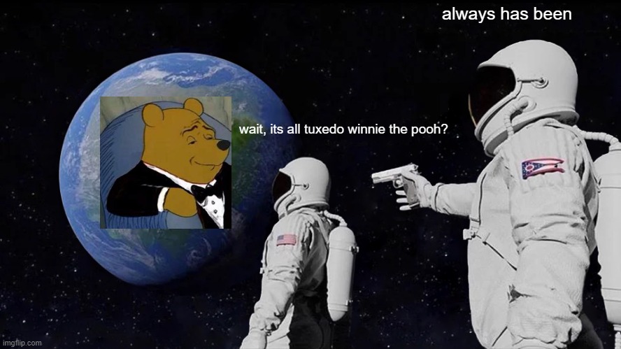 its probably better this way | always has been; wait, its all tuxedo winnie the pooh? | image tagged in memes,always has been | made w/ Imgflip meme maker