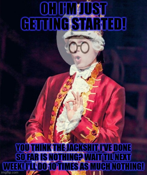 Incognito's plans for the stream... | OH I'M JUST GETTING STARTED! YOU THINK THE JACKSHIT I'VE DONE SO FAR IS NOTHING? WAIT TIL NEXT WEEK! I'LL DO 10 TIMES AS MUCH NOTHING! | image tagged in king george from hamilton,king gorgy,he does nothing,incognito | made w/ Imgflip meme maker