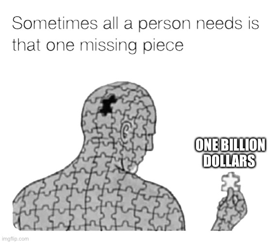 Sometimes All A Person Needs Is… | ONE BILLION DOLLARS | image tagged in that one missing piece | made w/ Imgflip meme maker