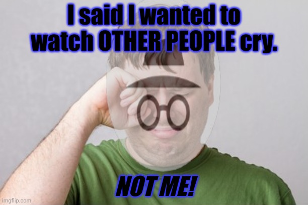 I said I wanted to watch OTHER PEOPLE cry. NOT ME! | made w/ Imgflip meme maker