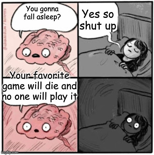 NOOO | Yes so shut up; You gonna fall asleep? Your favorite game will die and no one will play it | image tagged in brain before sleep,gaming,video games | made w/ Imgflip meme maker