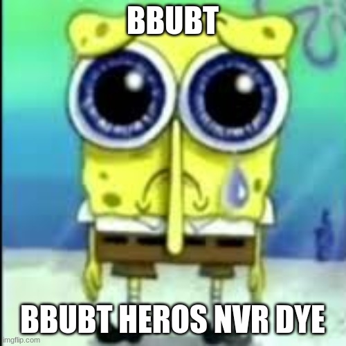 spunch bop sad | BBUBT BBUBT HEROS NVR DYE | image tagged in spunch bop sad | made w/ Imgflip meme maker