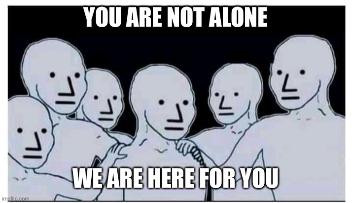 Hands on shoulder , you are not alone bro meme | YOU ARE NOT ALONE WE ARE HERE FOR YOU | image tagged in hands on shoulder you are not alone bro meme | made w/ Imgflip meme maker