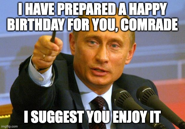 Friendly Putin birthday wishes | I HAVE PREPARED A HAPPY BIRTHDAY FOR YOU, COMRADE; I SUGGEST YOU ENJOY IT | image tagged in memes,good guy putin,happy birthday | made w/ Imgflip meme maker
