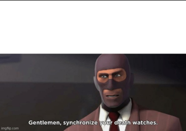 gentlemen, synchronize your death watches | image tagged in gentlemen synchronize your death watches | made w/ Imgflip meme maker