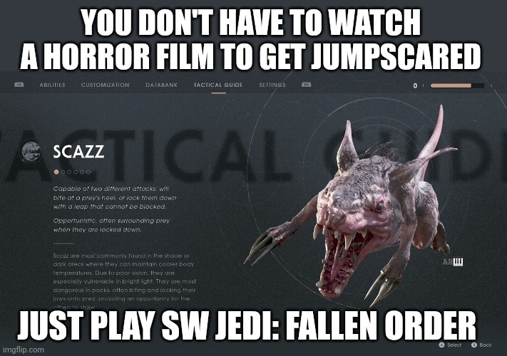 Jedi Fallen Order Scazz Jumpscare | YOU DON'T HAVE TO WATCH A HORROR FILM TO GET JUMPSCARED; AR🎹; JUST PLAY SW JEDI: FALLEN ORDER | image tagged in jumpscare,jedi,star wars,gaming | made w/ Imgflip meme maker