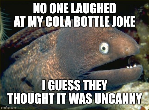 Cola Bottle Joke | NO ONE LAUGHED AT MY COLA BOTTLE JOKE; I GUESS THEY THOUGHT IT WAS UNCANNY | image tagged in memes,bad joke eel,cola | made w/ Imgflip meme maker