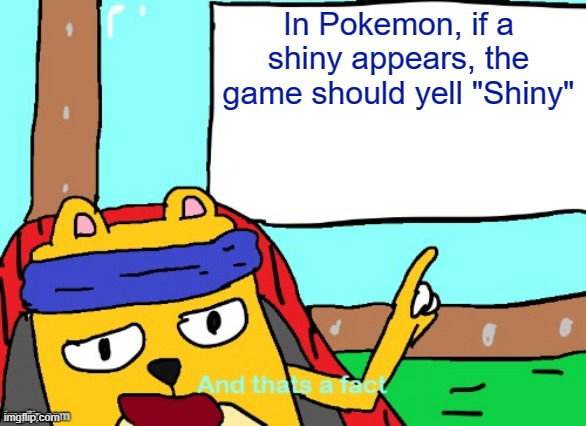 So that way people can know that what they found is a shiny, not a glitch or non-shiny | In Pokemon, if a shiny appears, the game should yell "Shiny" | image tagged in wubbzy and that's a fact,pokemon | made w/ Imgflip meme maker