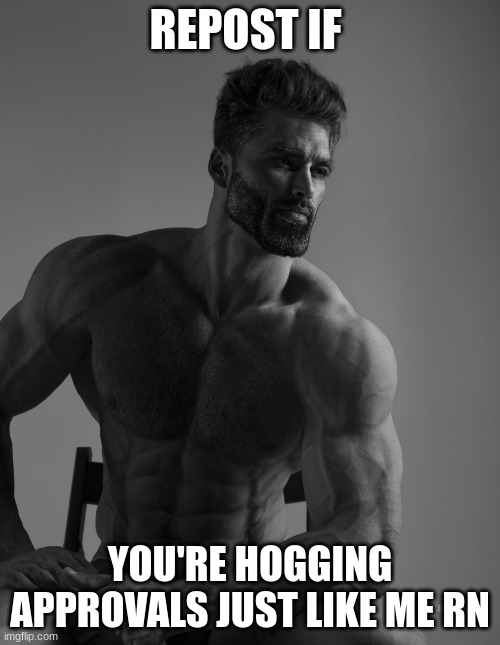 Giga Chad | REPOST IF; YOU'RE HOGGING APPROVALS JUST LIKE ME RN | image tagged in giga chad | made w/ Imgflip meme maker