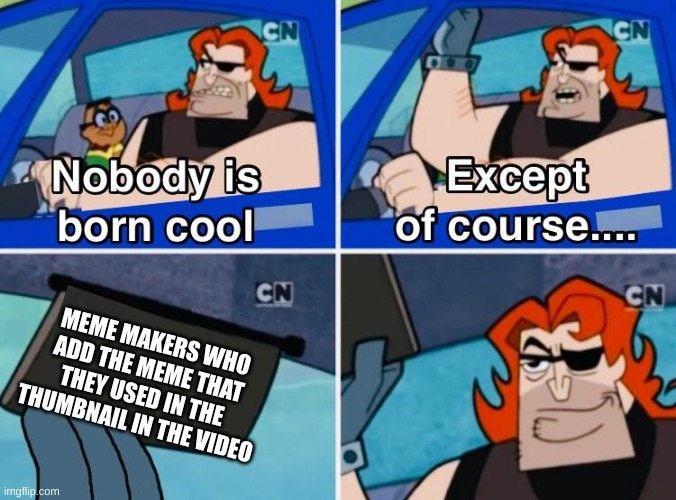 Noboy is born cool | MEME MAKERS WHO ADD THE MEME THAT THEY USED IN THE THUMBNAIL IN THE VIDEO | image tagged in noboy is born cool | made w/ Imgflip meme maker