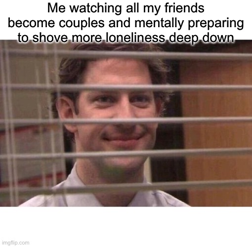 Jim Office Blinds | Me watching all my friends become couples and mentally preparing to shove more loneliness deep down | image tagged in jim office blinds | made w/ Imgflip meme maker
