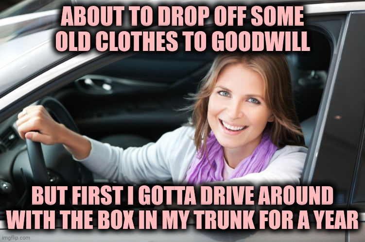 junk in the trunk | ABOUT TO DROP OFF SOME OLD CLOTHES TO GOODWILL; BUT FIRST I GOTTA DRIVE AROUND WITH THE BOX IN MY TRUNK FOR A YEAR | image tagged in lady in car,donations | made w/ Imgflip meme maker