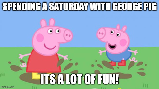Spend a Saturday with the pigs! | SPENDING A SATURDAY WITH GEORGE PIG; ITS A LOT OF FUN! | image tagged in peppa pig,saturday,funny animals | made w/ Imgflip meme maker