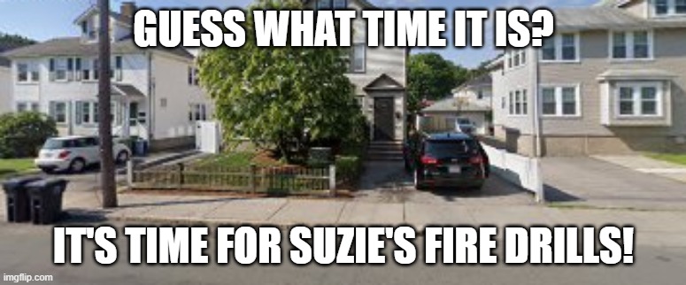 Guess what time it is? Suzie Petion's fire drills! | GUESS WHAT TIME IT IS? IT'S TIME FOR SUZIE'S FIRE DRILLS! | image tagged in timing,fire alarm,house | made w/ Imgflip meme maker