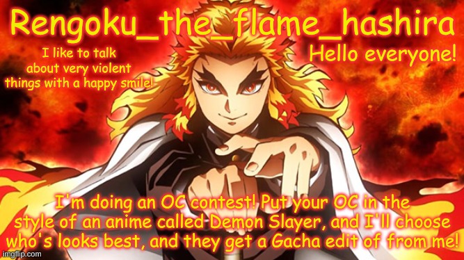 Gacha OC contest! | Hello everyone! I'm doing an OC contest! Put your OC in the style of an anime called Demon Slayer, and I'll choose who's looks best, and they get a Gacha edit of from me! | image tagged in rengoku_the_flame_hashira's template | made w/ Imgflip meme maker