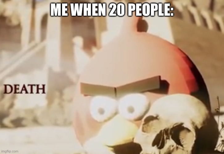death |  ME WHEN 20 PEOPLE: | image tagged in death | made w/ Imgflip meme maker