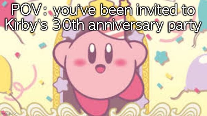 POV: you’ve been invited to Kirby’s 30th anniversary party | made w/ Imgflip meme maker